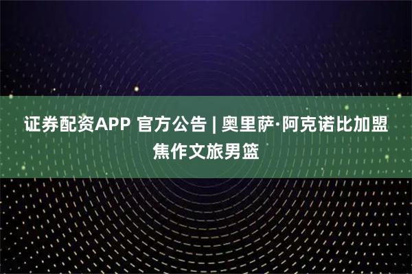 证券配资APP 官方公告 | 奥里萨·阿克诺比加盟焦作文旅男篮