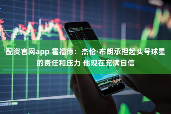 配资官网app 霍福德：杰伦·布朗承担起头号球星的责任和压力 他现在充满自信