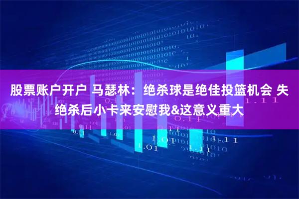 股票账户开户 马瑟林：绝杀球是绝佳投篮机会 失绝杀后小卡来安慰我&这意义重大