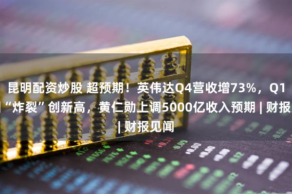 昆明配资炒股 超预期！英伟达Q4营收增73%，Q1指引“炸裂”创新高，黄仁勋上调5000亿收入预期 | 财报见闻