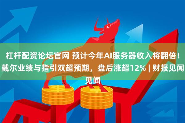 杠杆配资论坛官网 预计今年AI服务器收入将翻倍！戴尔业绩与指引双超预期，盘后涨超12% | 财报见闻