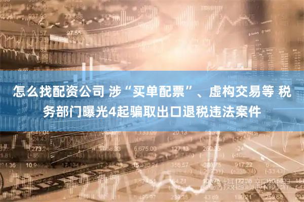 怎么找配资公司 涉“买单配票”、虚构交易等 税务部门曝光4起骗取出口退税违法案件