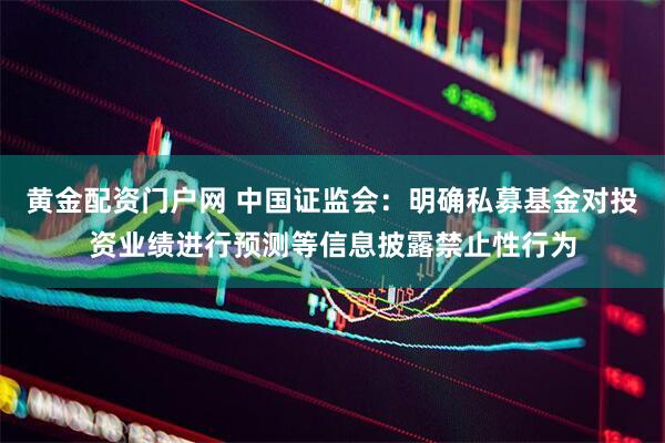 黄金配资门户网 中国证监会：明确私募基金对投资业绩进行预测等信息披露禁止性行为