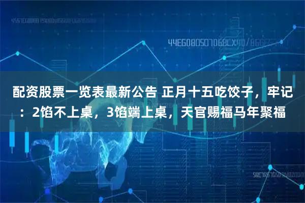 配资股票一览表最新公告 正月十五吃饺子，牢记：2馅不上桌，3馅端上桌，天官赐福马年聚福