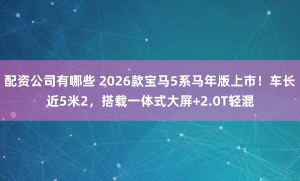 配资公司有哪些 2026款宝马5系马年版上市！车长近5米2，搭载一体式大屏+2.0T轻混