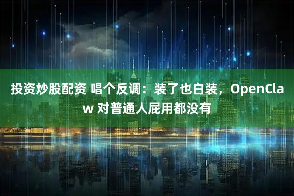 投资炒股配资 唱个反调：装了也白装，OpenClaw 对普通人屁用都没有