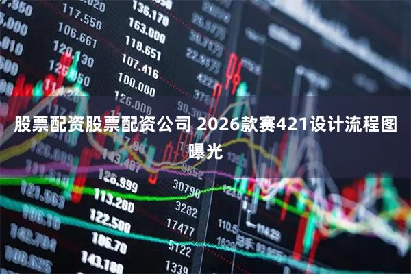 股票配资股票配资公司 2026款赛421设计流程图曝光