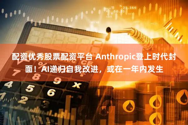 配资优秀股票配资平台 Anthropic登上时代封面！AI递归自我改进，或在一年内发生