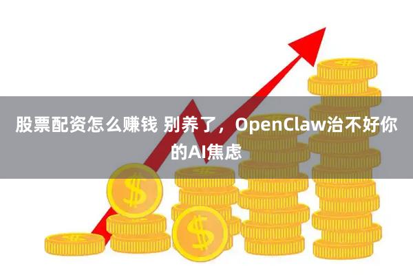 股票配资怎么赚钱 别养了，OpenClaw治不好你的AI焦虑