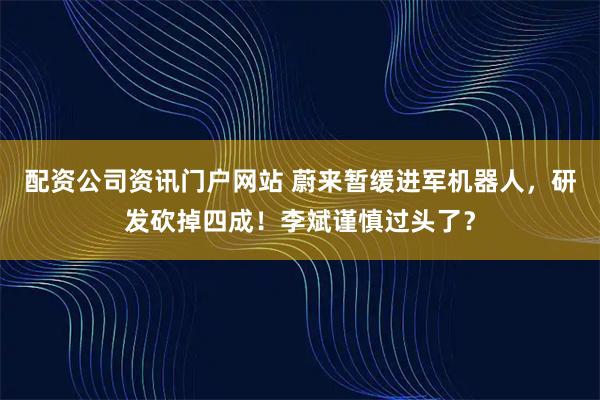 配资公司资讯门户网站 蔚来暂缓进军机器人,研发砍掉四成!李斌谨慎过头了?