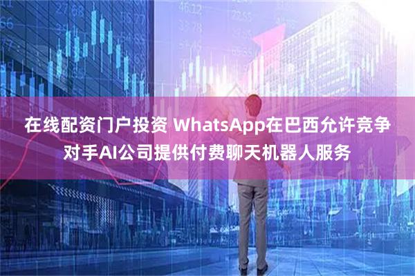 在线配资门户投资 WhatsApp在巴西允许竞争对手AI公司提供付费聊天机器人服务