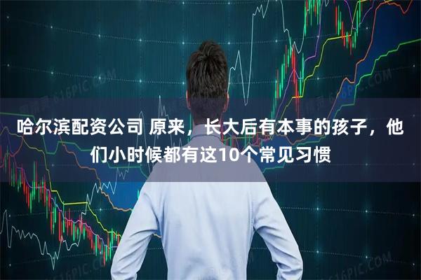 哈尔滨配资公司 原来，长大后有本事的孩子，他们小时候都有这10个常见习惯