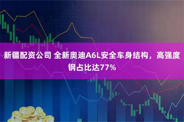 新疆配资公司 全新奥迪A6L安全车身结构,高强度钢占比达77%