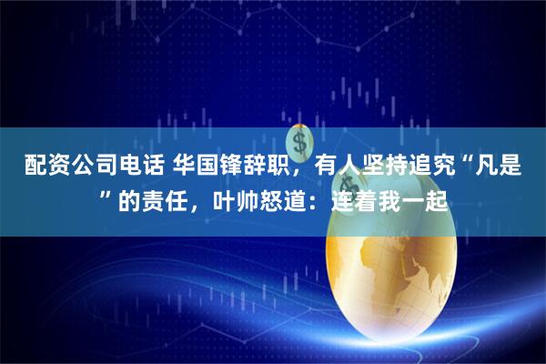 配资公司电话 华国锋辞职,有人坚持追究“凡是”的责任,叶帅怒道:连着我一起