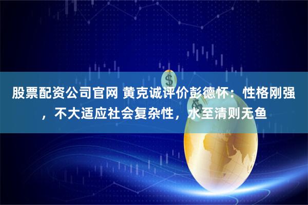股票配资公司官网 黄克诚评价彭德怀:性格刚强,不大适应社会复杂性,水至清则无鱼