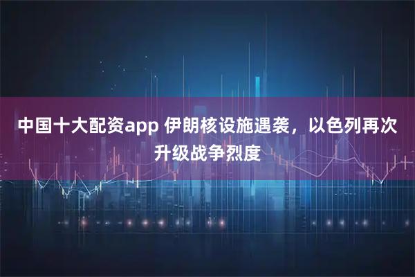 中国十大配资app 伊朗核设施遇袭，以色列再次升级战争烈度