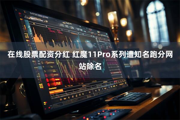 在线股票配资分红 红魔11Pro系列遭知名跑分网站除名