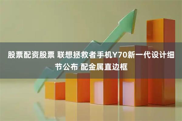 股票配资股票 联想拯救者手机Y70新一代设计细节公布 配金属直边框