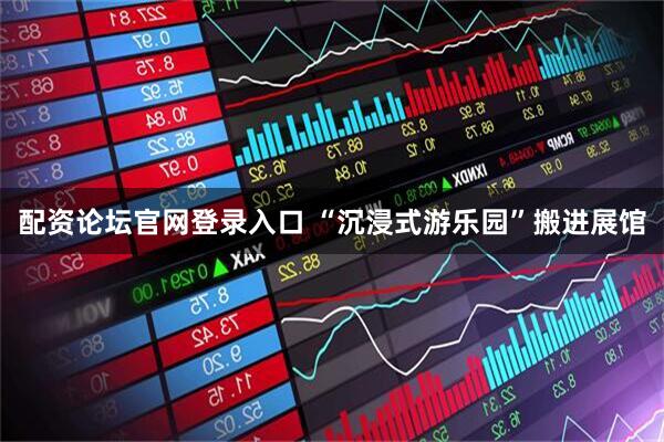 配资论坛官网登录入口 “沉浸式游乐园”搬进展馆
