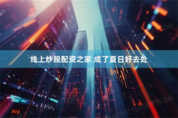 线上炒股配资之家 成了夏日好去处