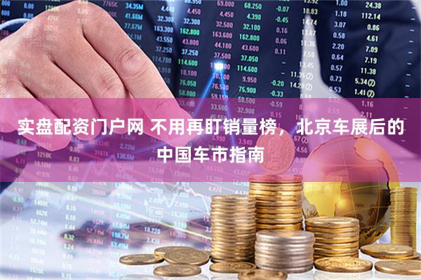 实盘配资门户网 不用再盯销量榜，北京车展后的中国车市指南
