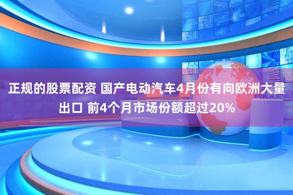 正规的股票配资 国产电动汽车4月份有向欧洲大量出口 前4个月市场份额超过20%