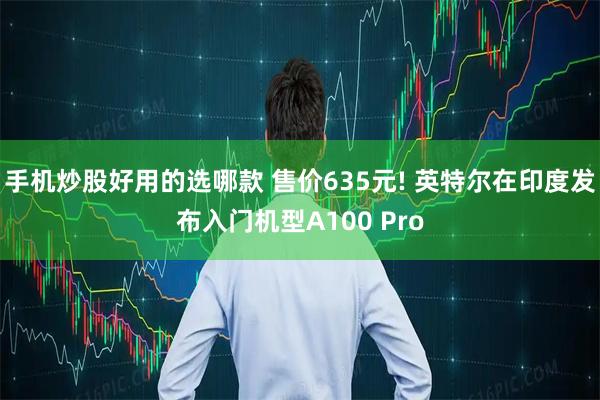 手机炒股好用的选哪款 售价635元! 英特尔在印度发布入门机型A100 Pro