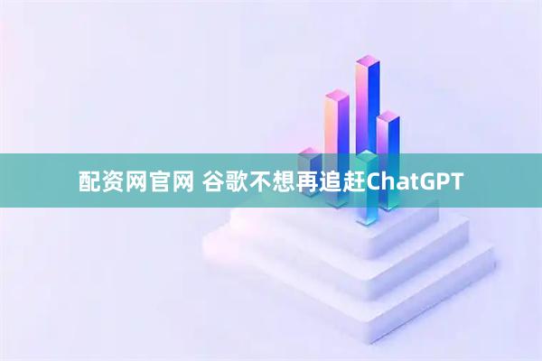 配资网官网 谷歌不想再追赶ChatGPT