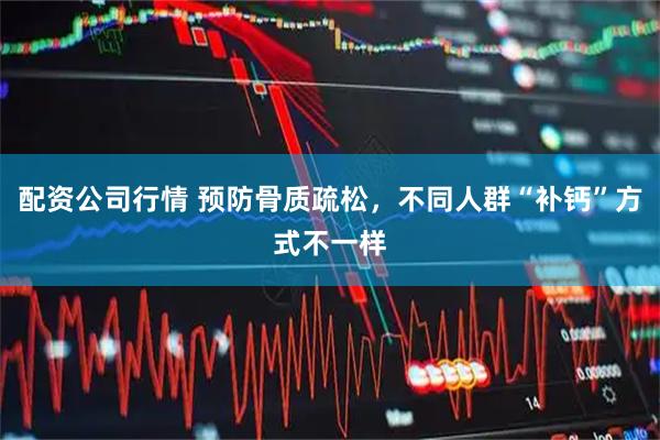 配资公司行情 预防骨质疏松，不同人群“补钙”方式不一样