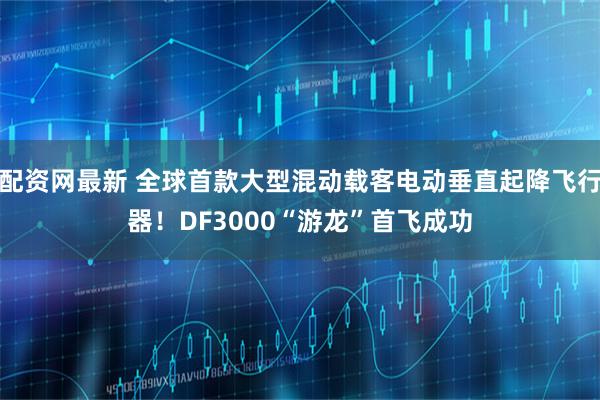 配资网最新 全球首款大型混动载客电动垂直起降飞行器！DF3000“游龙”首飞成功
