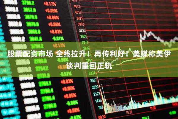 股票配资市场 全线拉升！再传利好！美媒称美伊谈判重回正轨