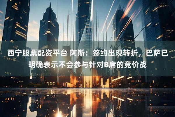 西宁股票配资平台 阿斯:签约出现转折,巴萨已明确表示不会参与针对B席的竞价战