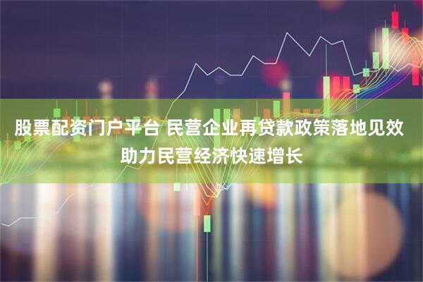 股票配资门户平台 民营企业再贷款政策落地见效 助力民营经济快速增长