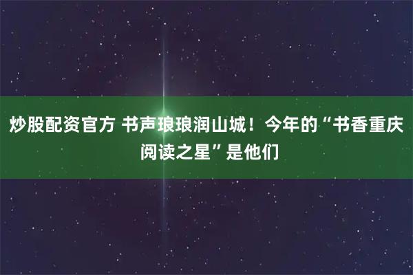 炒股配资官方 书声琅琅润山城！今年的“书香重庆 阅读之星”是他们