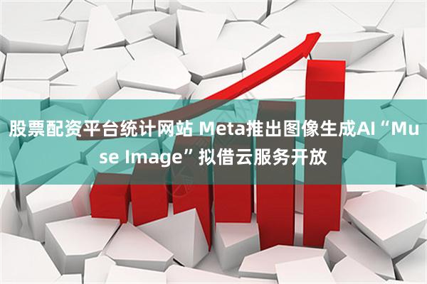 股票配资平台统计网站 Meta推出图像生成AI“Muse Image”拟借云服务开放