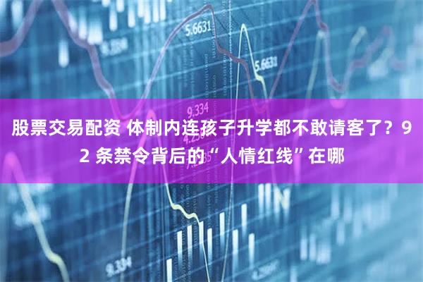 股票交易配资 体制内连孩子升学都不敢请客了？92 条禁令背后的“人情红线”在哪