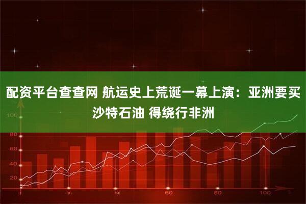 配资平台查查网 航运史上荒诞一幕上演：亚洲要买沙特石油 得绕行非洲