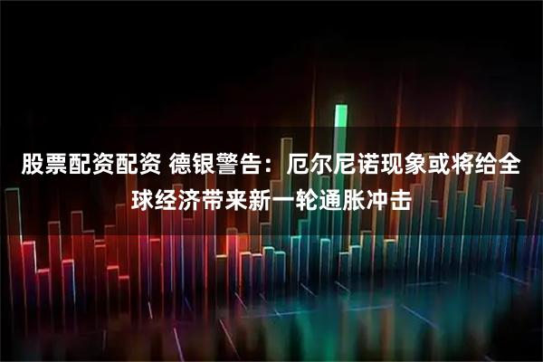 股票配资配资 德银警告：厄尔尼诺现象或将给全球经济带来新一轮通胀冲击