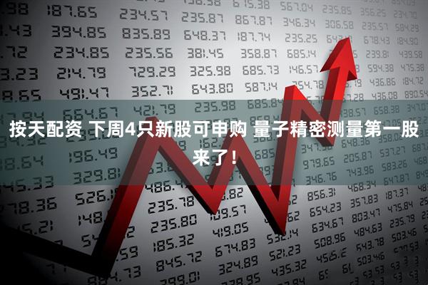 按天配资 下周4只新股可申购 量子精密测量第一股来了！