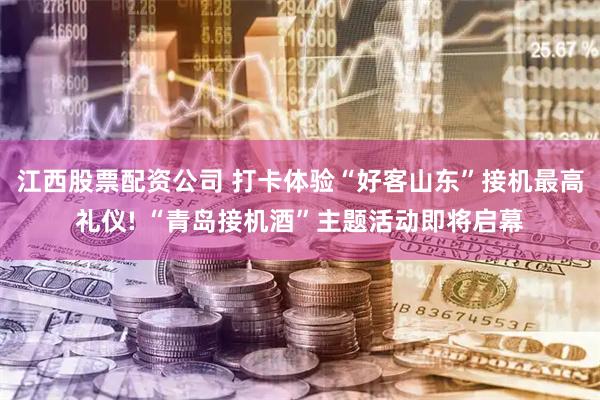 江西股票配资公司 打卡体验“好客山东”接机最高礼仪! “青岛接机酒”主题活动即将启幕