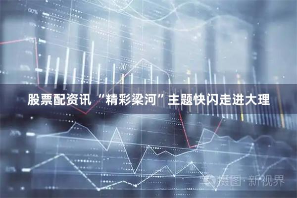 股票配资讯 “精彩梁河”主题快闪走进大理