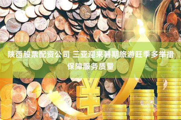 陕西股票配资公司 三亚迎来暑期旅游旺季多举措保障服务质量