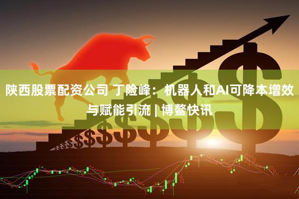 陕西股票配资公司 丁险峰：机器人和AI可降本增效与赋能引流 | 博鳌快讯