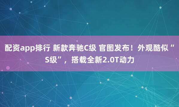 配资app排行 新款奔驰C级 官图发布！外观酷似“S级”，搭载全新2.0T动力