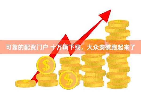 可靠的配资门户 十万辆下线，大众安徽跑起来了