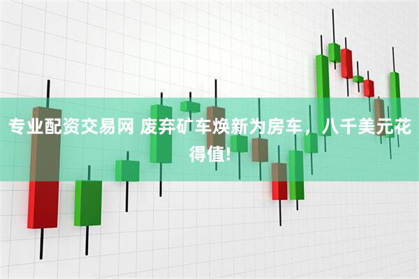 专业配资交易网 废弃矿车焕新为房车，八千美元花得值!