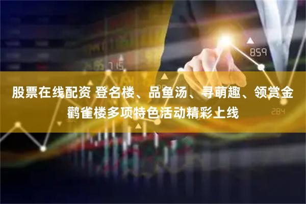 股票在线配资 登名楼、品鱼汤、寻萌趣、领赏金鹳雀楼多项特色活动精彩上线