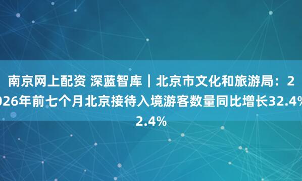 南京网上配资 深蓝智库｜北京市文化和旅游局：2026年前七个月北京接待入境游客数量同比增长32.4%